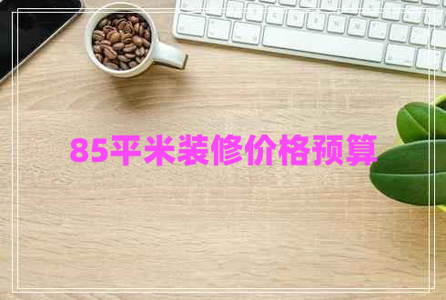85平米裝修價(jià)格預(yù)算