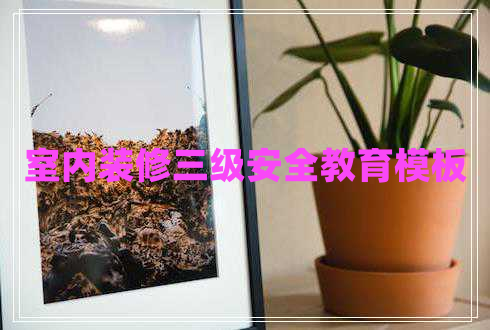 室內(nèi)裝修三級安全教育模板