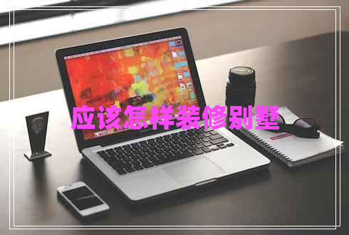 應(yīng)該怎樣裝修別墅