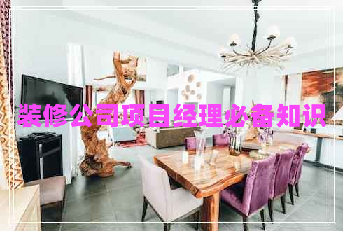 裝修公司項(xiàng)目經(jīng)理必備知識(shí)