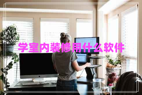 學室內(nèi)裝修用什么軟件