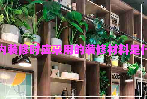 室內(nèi)裝修時(shí)應(yīng)采用的裝修材料是什么