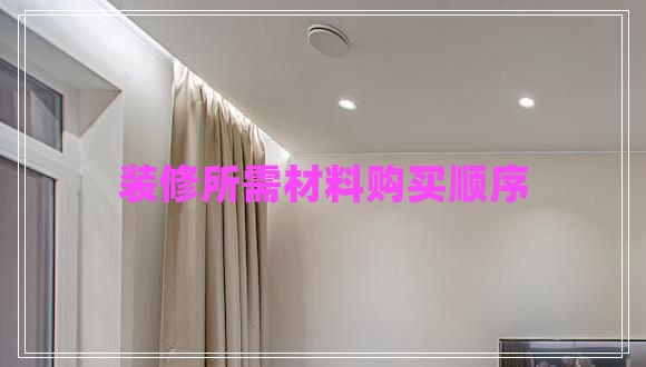 裝修所需材料購(gòu)買(mǎi)順序