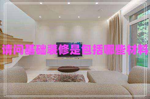 請問基礎(chǔ)裝修是包括哪些材料