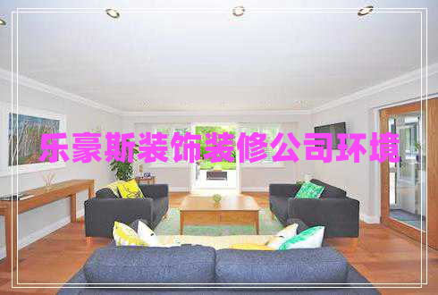 樂豪斯裝飾裝修公司環(huán)境