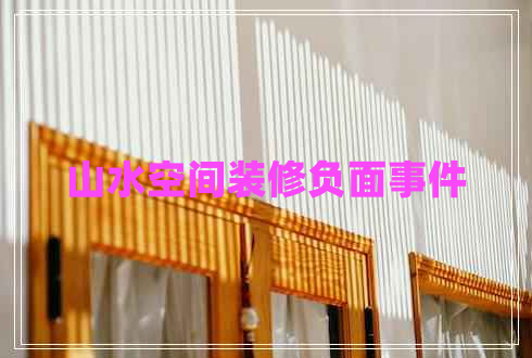 山水空間裝修負面事件 山水空間裝修負面事件