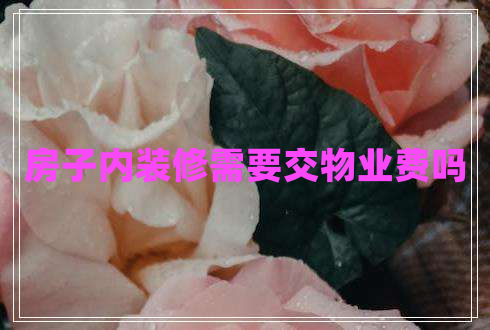 房子內(nèi)裝修需要交物業(yè)費嗎