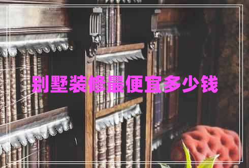 別墅裝修最便宜多少錢
