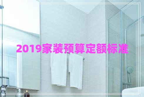 2019家裝預(yù)算定額標(biāo)準(zhǔn)