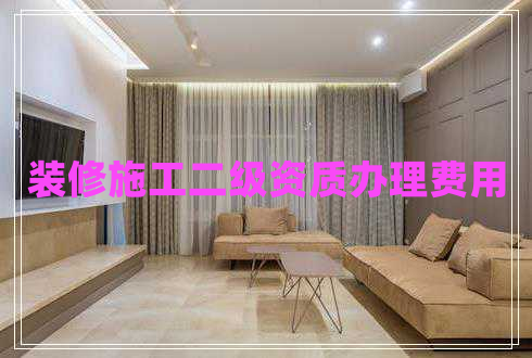裝修施工二級資質(zhì)辦理費(fèi)用