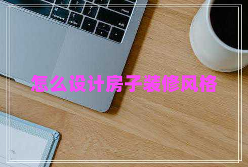 怎么設(shè)計(jì)房子裝修風(fēng)格