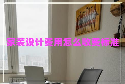家裝設(shè)計(jì)費(fèi)用怎么收費(fèi)標(biāo)準(zhǔn)