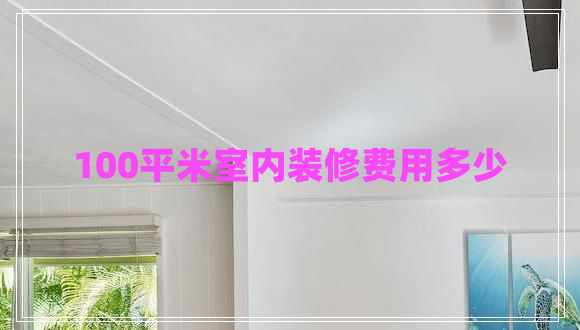 100平米室內(nèi)裝修費(fèi)用多少