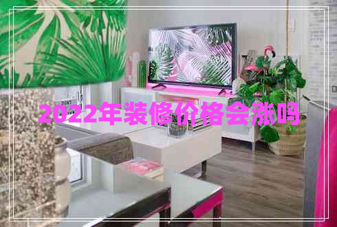 2022年裝修價(jià)格會(huì)漲嗎
