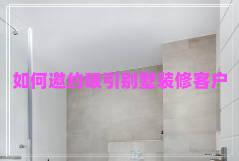 如何邀約吸引別墅裝修客戶