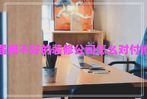 遇到不好的裝修公司怎么對(duì)付他