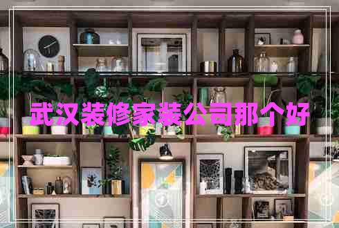 武漢裝修家裝公司那個好
