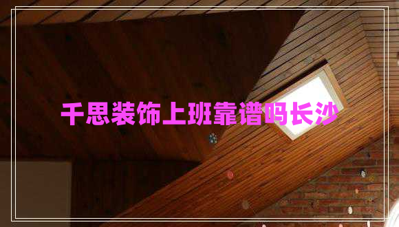 千思裝飾上班靠譜嗎長沙